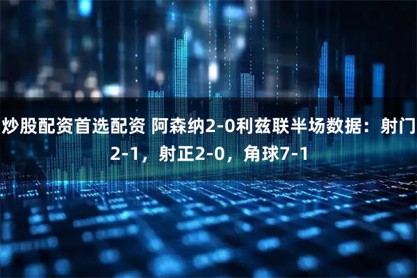 炒股配资首选配资 阿森纳2-0利兹联半场数据：射门2-1，射正2-0，角球7-1