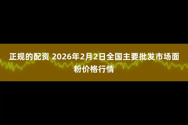 正规的配资 2026年2月2日全国主要批发市场面粉价格行情