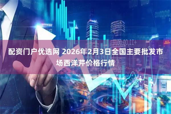 配资门户优选网 2026年2月3日全国主要批发市场西洋芹价格行情