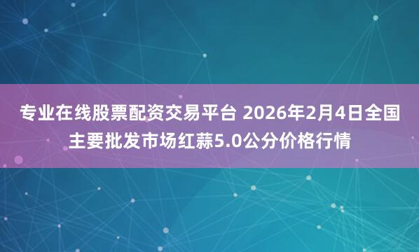 专业在线股票配资交易平台 2026年2月4日全国主要批发市场红蒜5.0公分价格行情