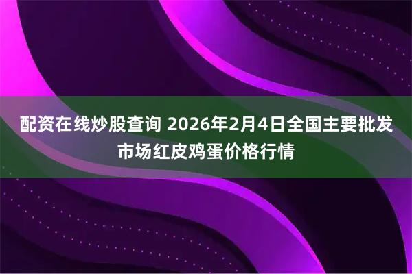 配资在线炒股查询 2026年2月4日全国主要批发市场红皮鸡蛋价格行情