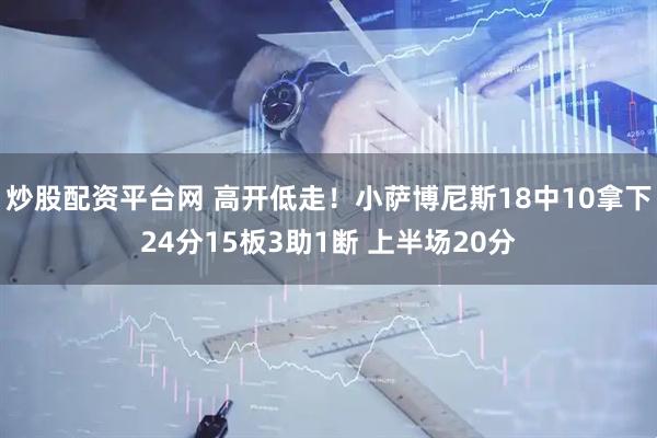 炒股配资平台网 高开低走！小萨博尼斯18中10拿下24分15板3助1断 上半场20分