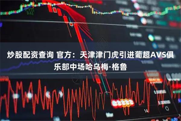 炒股配资查询 官方：天津津门虎引进葡超AVS俱乐部中场哈乌梅·格鲁