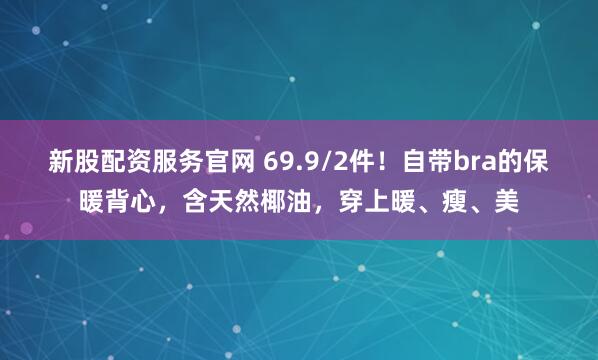 新股配资服务官网 69.9/2件！自带bra的保暖背心，含天然椰油，穿上暖、瘦、美