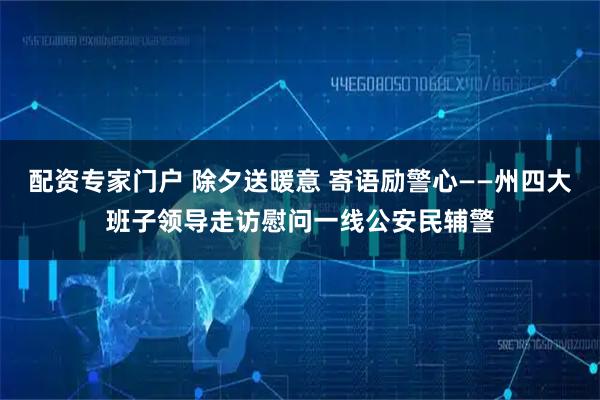 配资专家门户 除夕送暖意 寄语励警心——州四大班子领导走访慰问一线公安民辅警