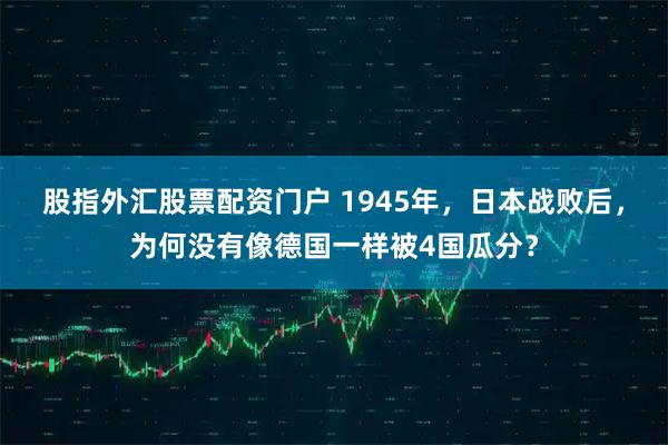 股指外汇股票配资门户 1945年，日本战败后，为何没有像德国一样被4国瓜分？