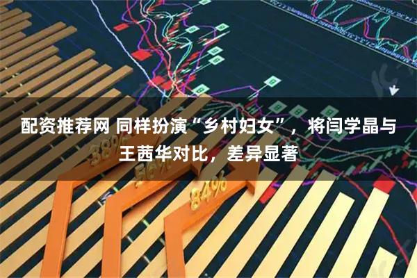 配资推荐网 同样扮演“乡村妇女”，将闫学晶与王茜华对比，差异显著