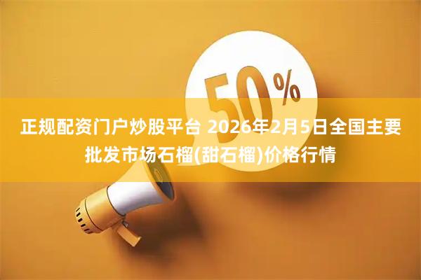 正规配资门户炒股平台 2026年2月5日全国主要批发市场石榴(甜石榴)价格行情