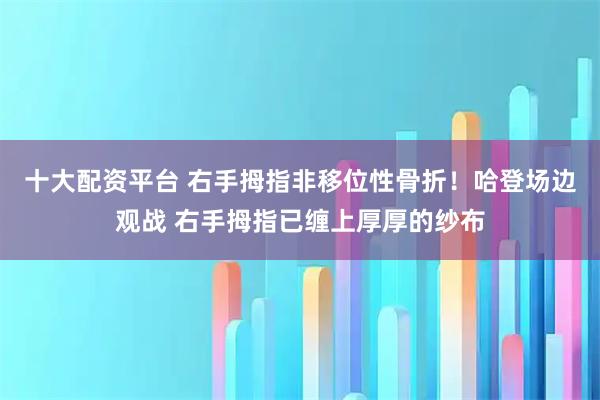 十大配资平台 右手拇指非移位性骨折！哈登场边观战 右手拇指已缠上厚厚的纱布