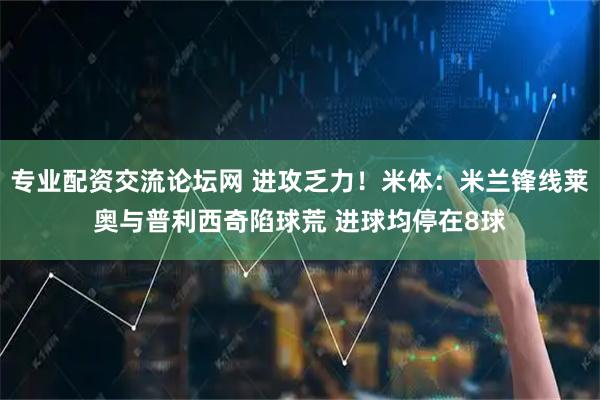 专业配资交流论坛网 进攻乏力！米体：米兰锋线莱奥与普利西奇陷球荒 进球均停在8球
