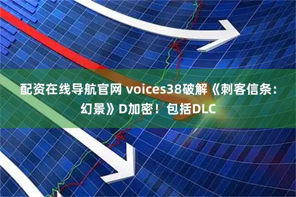 配资在线导航官网 voices38破解《刺客信条：幻景》D加密！包括DLC