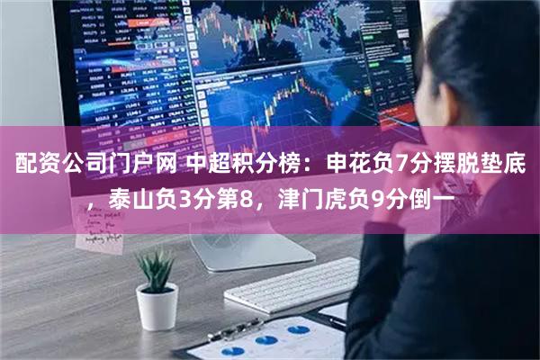 配资公司门户网 中超积分榜：申花负7分摆脱垫底，泰山负3分第8，津门虎负9分倒一