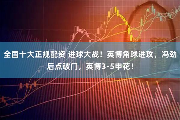 全国十大正规配资 进球大战！英博角球进攻，冯劲后点破门，英博3-5申花！