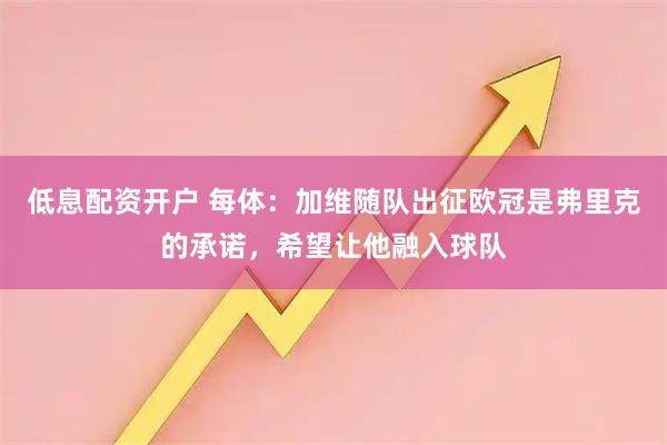 低息配资开户 每体：加维随队出征欧冠是弗里克的承诺，希望让他融入球队