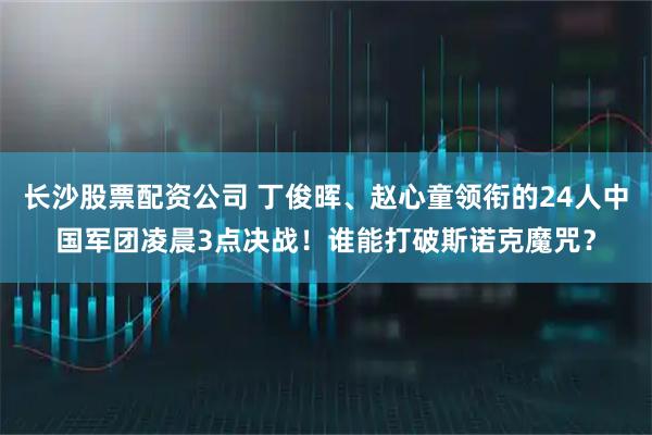 长沙股票配资公司 丁俊晖、赵心童领衔的24人中国军团凌晨3点决战！谁能打破斯诺克魔咒？