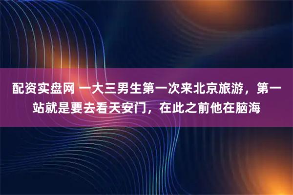 配资实盘网 一大三男生第一次来北京旅游，第一站就是要去看天安门，在此之前他在脑海