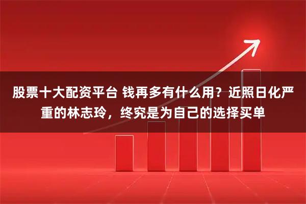 股票十大配资平台 钱再多有什么用？近照日化严重的林志玲，终究是为自己的选择买单