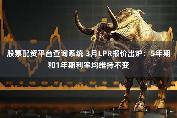 股票配资平台查询系统 3月LPR报价出炉：5年期和1年期利率均维持不变