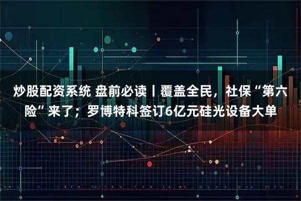 炒股配资系统 盘前必读丨覆盖全民，社保“第六险”来了；罗博特科签订6亿元硅光设备大单