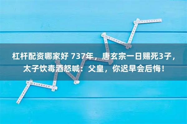 杠杆配资哪家好 737年，唐玄宗一日赐死3子，太子饮毒酒怒喊：父皇，你迟早会后悔！
