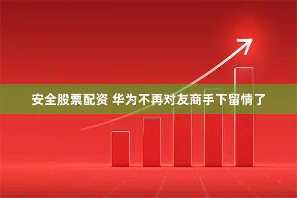 安全股票配资 华为不再对友商手下留情了