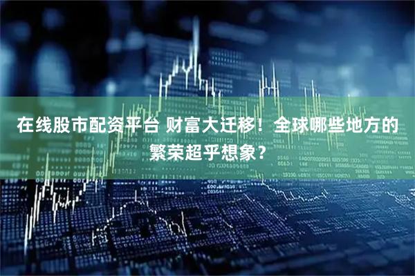 在线股市配资平台 财富大迁移！全球哪些地方的繁荣超乎想象？