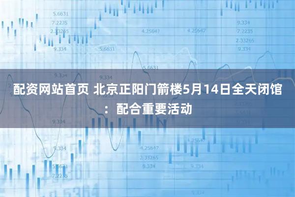 配资网站首页 北京正阳门箭楼5月14日全天闭馆：配合重要活动