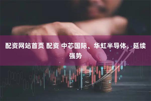 配资网站首页 配资 中芯国际、华虹半导体，延续强势