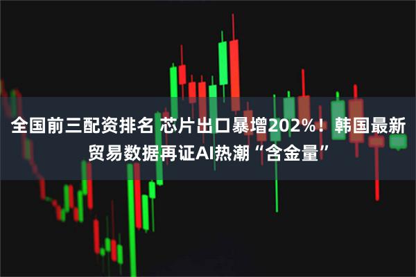 全国前三配资排名 芯片出口暴增202%！韩国最新贸易数据再证AI热潮“含金量”