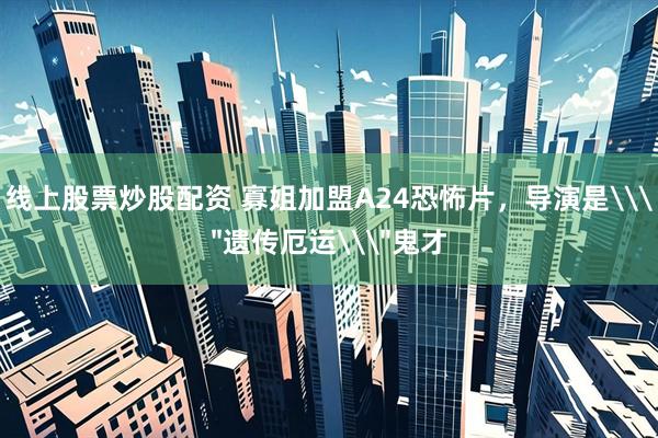 线上股票炒股配资 寡姐加盟A24恐怖片，导演是\