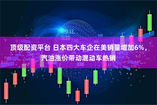 顶级配资平台 日本四大车企在美销量增加6%，汽油涨价带动混动车热销