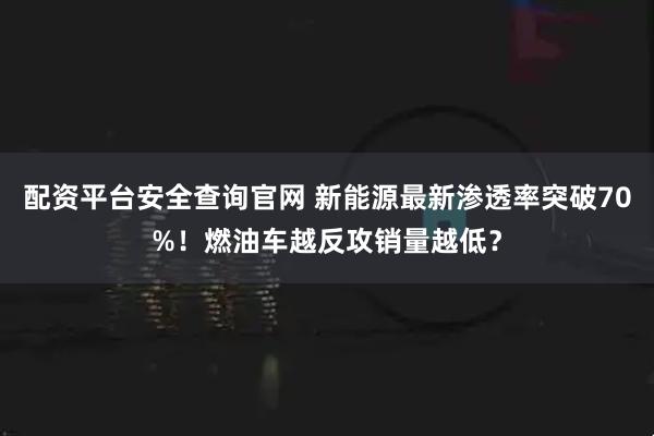 配资平台安全查询官网 新能源最新渗透率突破70%！燃油车越反攻销量越低？