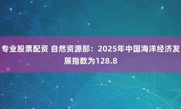 专业股票配资 自然资源部：2025年中国海洋经济发展指数为128.8