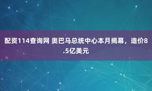 配资114查询网 奥巴马总统中心本月揭幕，造价8.5亿美元