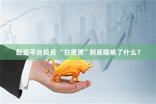配资平台投资 “白鹿原”到底隐喻了什么？