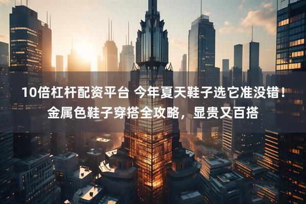 10倍杠杆配资平台 今年夏天鞋子选它准没错！金属色鞋子穿搭全攻略，显贵又百搭