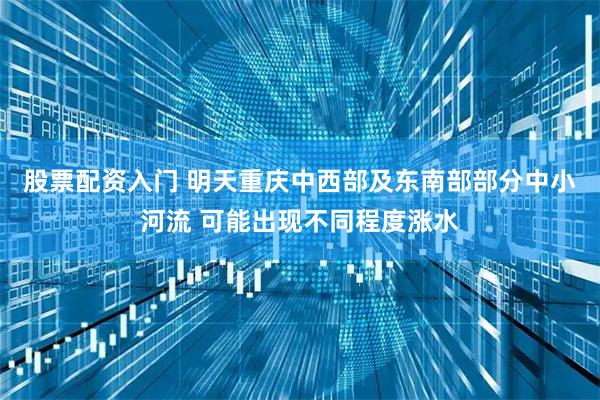股票配资入门 明天重庆中西部及东南部部分中小河流 可能出现不同程度涨水