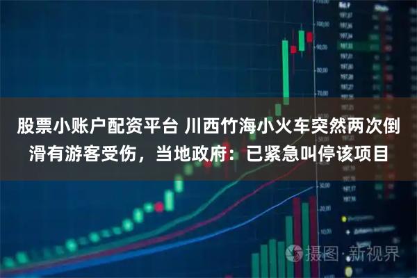 股票小账户配资平台 川西竹海小火车突然两次倒滑有游客受伤，当地政府：已紧急叫停该项目