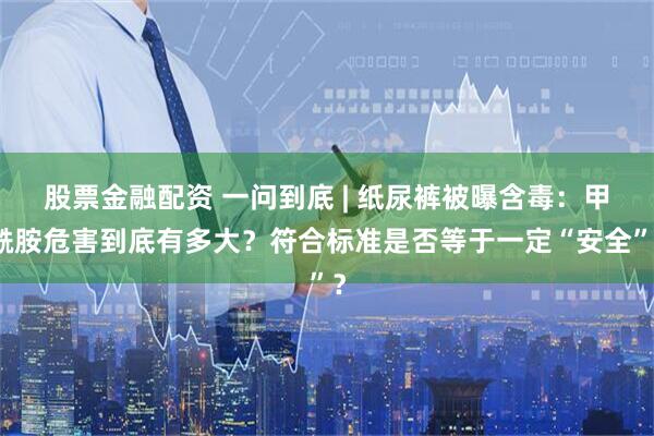 股票金融配资 一问到底 | 纸尿裤被曝含毒：甲酰胺危害到底有多大？符合标准是否等于一定“安全”？