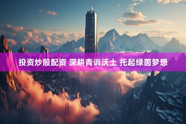 投资炒股配资 深耕青训沃土 托起绿茵梦想