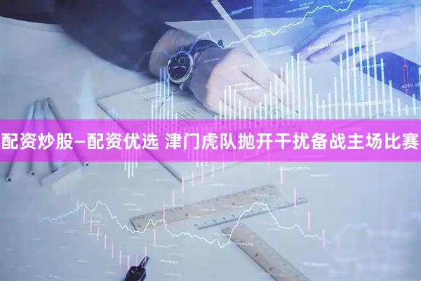 配资炒股—配资优选 津门虎队抛开干扰备战主场比赛