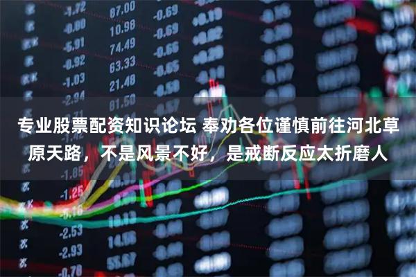 专业股票配资知识论坛 奉劝各位谨慎前往河北草原天路，不是风景不好，是戒断反应太折磨人