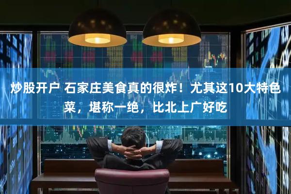 炒股开户 石家庄美食真的很炸！尤其这10大特色菜，堪称一绝，比北上广好吃