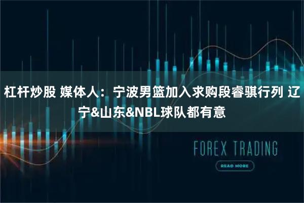 杠杆炒股 媒体人：宁波男篮加入求购段睿骐行列 辽宁&山东&NBL球队都有意