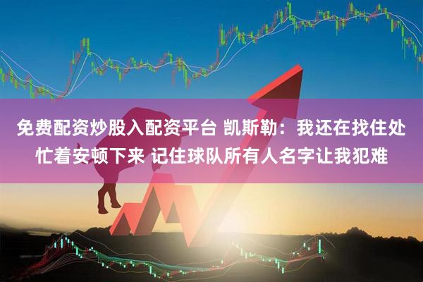 免费配资炒股入配资平台 凯斯勒：我还在找住处忙着安顿下来 记住球队所有人名字让我犯难
