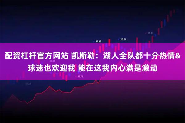 配资杠杆官方网站 凯斯勒：湖人全队都十分热情&球迷也欢迎我 能在这我内心满是激动