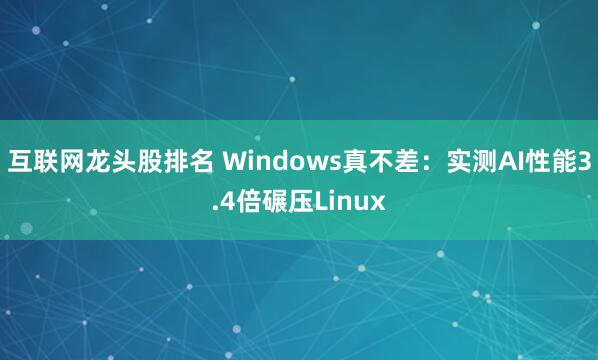 互联网龙头股排名 Windows真不差:实测AI性能3.4倍碾压Linux