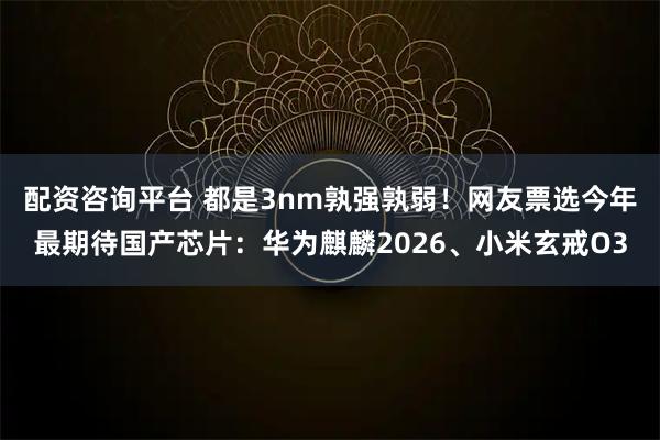 配资咨询平台 都是3nm孰强孰弱！网友票选今年最期待国产芯片：华为麒麟2026、小米玄戒O3