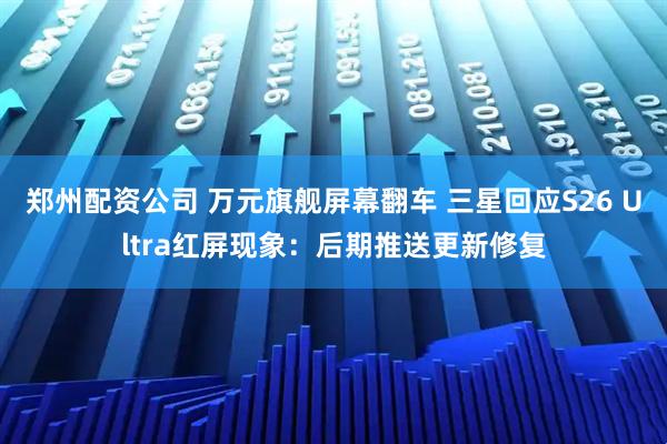 郑州配资公司 万元旗舰屏幕翻车 三星回应S26 Ultra红屏现象：后期推送更新修复